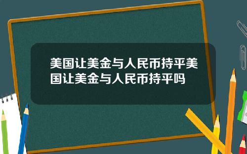 美国让美金与人民币持平美国让美金与人民币持平吗