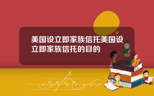 美国设立即家族信托美国设立即家族信托的目的