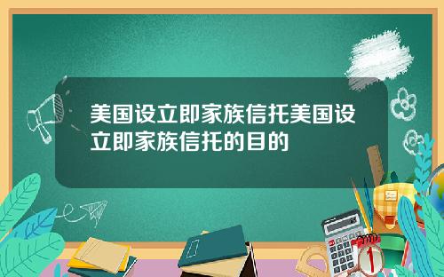 美国设立即家族信托美国设立即家族信托的目的