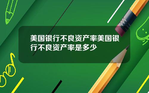 美国银行不良资产率美国银行不良资产率是多少