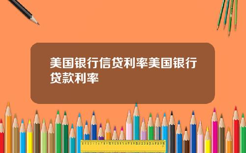 美国银行信贷利率美国银行贷款利率