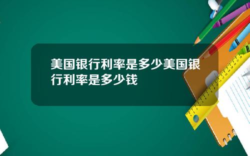 美国银行利率是多少美国银行利率是多少钱