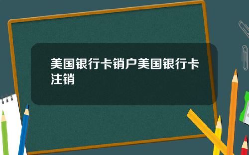 美国银行卡销户美国银行卡注销