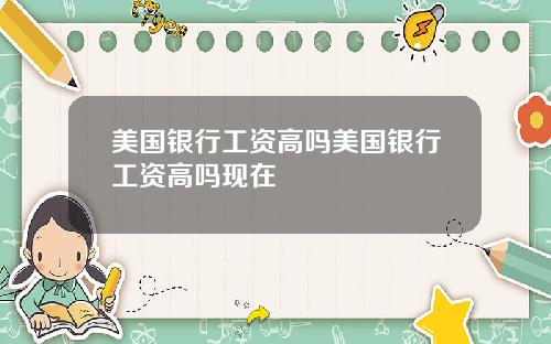 美国银行工资高吗美国银行工资高吗现在