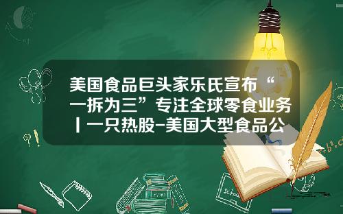 美国食品巨头家乐氏宣布“一拆为三”专注全球零食业务丨一只热股-美国大型食品公司