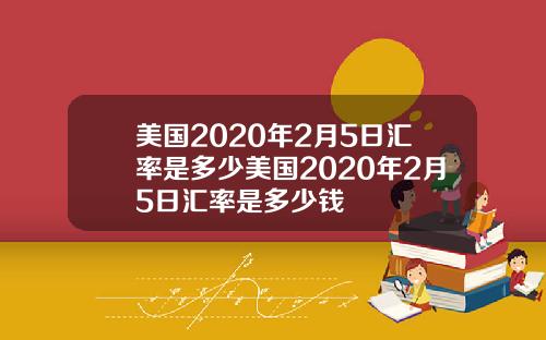 美国2020年2月5日汇率是多少美国2020年2月5日汇率是多少钱