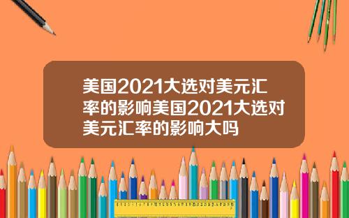 美国2021大选对美元汇率的影响美国2021大选对美元汇率的影响大吗