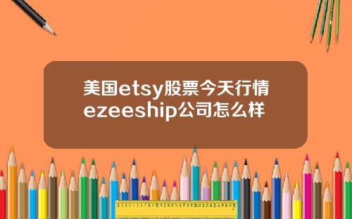 美国etsy股票今天行情ezeeship公司怎么样