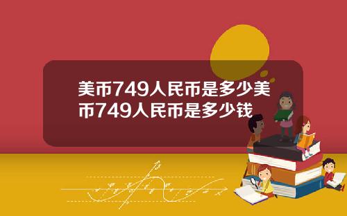 美币749人民币是多少美币749人民币是多少钱