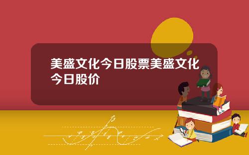 美盛文化今日股票美盛文化今日股价