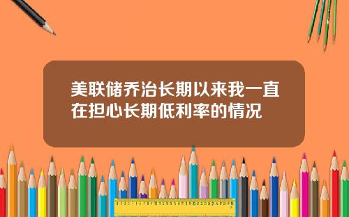 美联储乔治长期以来我一直在担心长期低利率的情况