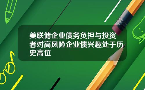 美联储企业债务负担与投资者对高风险企业债兴趣处于历史高位