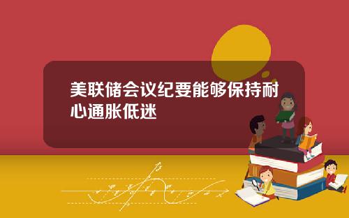 美联储会议纪要能够保持耐心通胀低迷