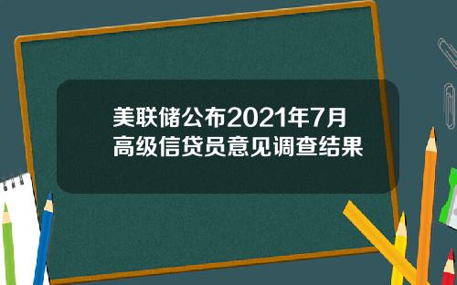美联储公布2021年7月高级信贷员意见调查结果