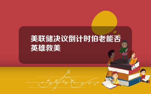 美联储决议倒计时伯老能否英雄救美