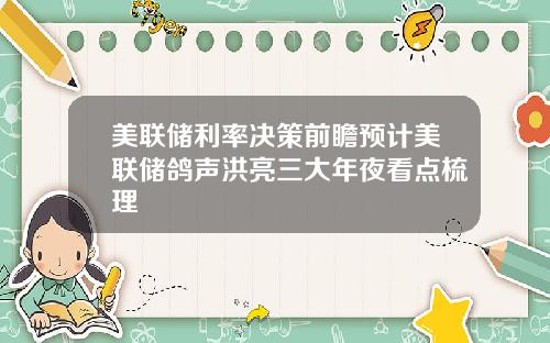 美联储利率决策前瞻预计美联储鸽声洪亮三大年夜看点梳理