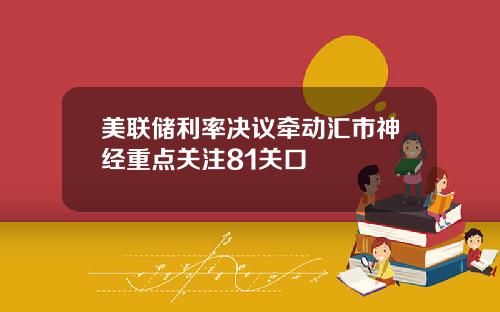 美联储利率决议牵动汇市神经重点关注81关口