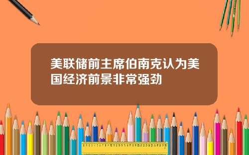 美联储前主席伯南克认为美国经济前景非常强劲