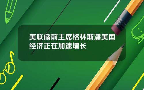 美联储前主席格林斯潘美国经济正在加速增长