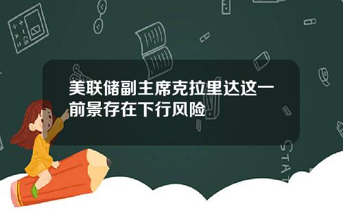 美联储副主席克拉里达这一前景存在下行风险