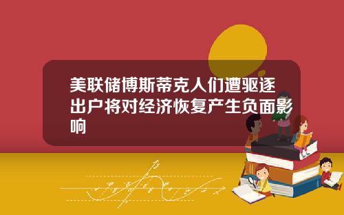 美联储博斯蒂克人们遭驱逐出户将对经济恢复产生负面影响