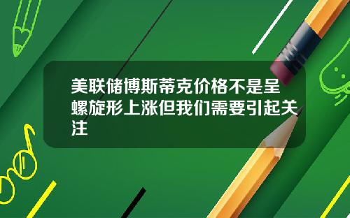 美联储博斯蒂克价格不是呈螺旋形上涨但我们需要引起关注