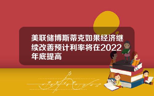 美联储博斯蒂克如果经济继续改善预计利率将在2022年底提高