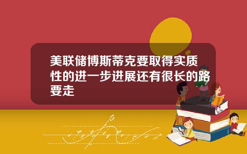 美联储博斯蒂克要取得实质性的进一步进展还有很长的路要走