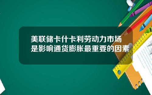 美联储卡什卡利劳动力市场是影响通货膨胀最重要的因素