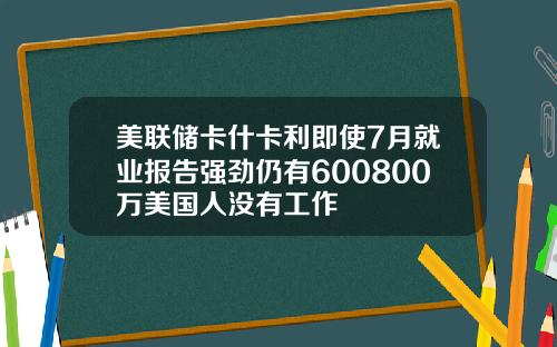 美联储卡什卡利即使7月就业报告强劲仍有600800万美国人没有工作