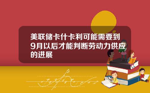 美联储卡什卡利可能需要到9月以后才能判断劳动力供应的进展