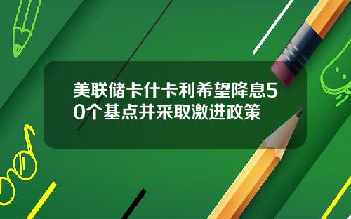 美联储卡什卡利希望降息50个基点并采取激进政策