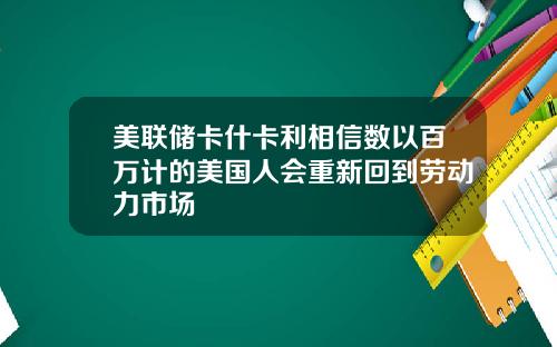 美联储卡什卡利相信数以百万计的美国人会重新回到劳动力市场
