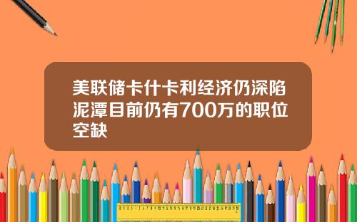 美联储卡什卡利经济仍深陷泥潭目前仍有700万的职位空缺