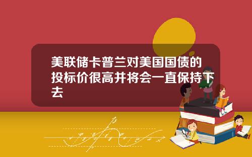 美联储卡普兰对美国国债的投标价很高并将会一直保持下去