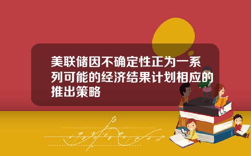 美联储因不确定性正为一系列可能的经济结果计划相应的推出策略