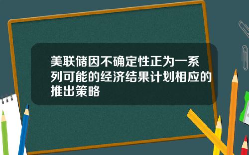 美联储因不确定性正为一系列可能的经济结果计划相应的推出策略