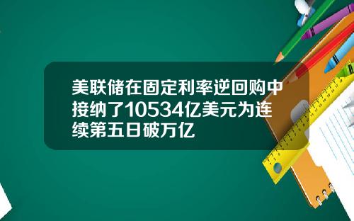 美联储在固定利率逆回购中接纳了10534亿美元为连续第五日破万亿