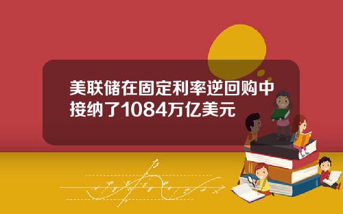 美联储在固定利率逆回购中接纳了1084万亿美元