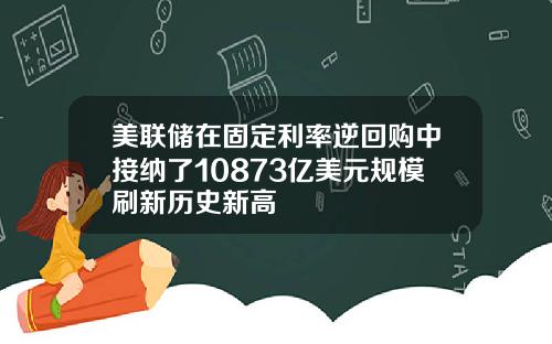 美联储在固定利率逆回购中接纳了10873亿美元规模刷新历史新高