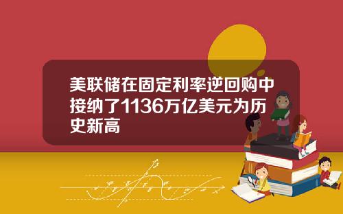 美联储在固定利率逆回购中接纳了1136万亿美元为历史新高