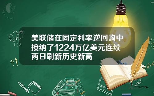 美联储在固定利率逆回购中接纳了1224万亿美元连续两日刷新历史新高