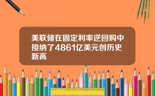 美联储在固定利率逆回购中接纳了4861亿美元创历史新高