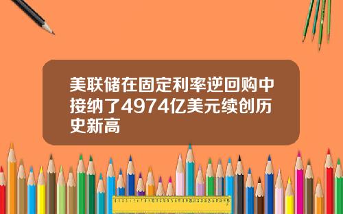 美联储在固定利率逆回购中接纳了4974亿美元续创历史新高