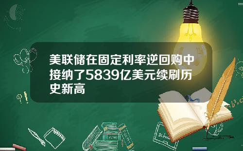美联储在固定利率逆回购中接纳了5839亿美元续刷历史新高