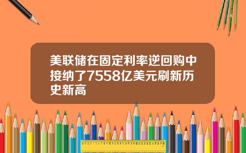 美联储在固定利率逆回购中接纳了7558亿美元刷新历史新高