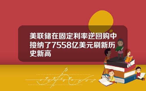 美联储在固定利率逆回购中接纳了7558亿美元刷新历史新高