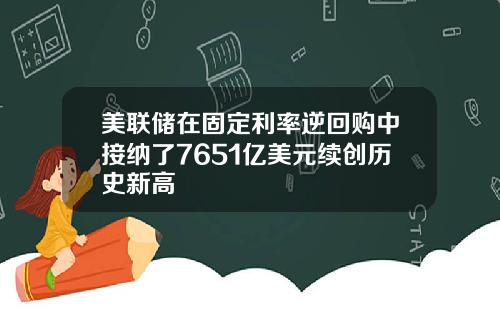美联储在固定利率逆回购中接纳了7651亿美元续创历史新高