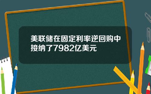 美联储在固定利率逆回购中接纳了7982亿美元