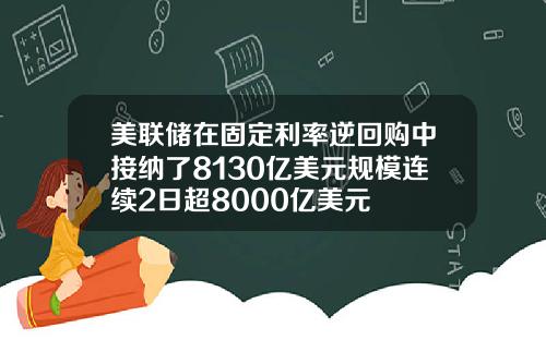 美联储在固定利率逆回购中接纳了8130亿美元规模连续2日超8000亿美元
